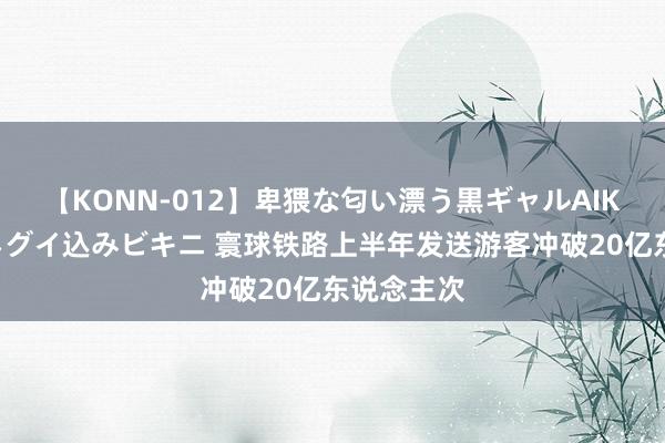 【KONN-012】卑猥な匂い漂う黒ギャルAIKAの中出しグイ込みビキニ 寰球铁路上半年发送游客冲破20亿东说念主次