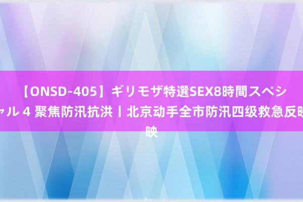 【ONSD-405】ギリモザ特選SEX8時間スペシャル 4 聚焦防汛抗洪丨北京动手全市防汛四级救急反映