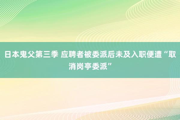 日本鬼父第三季 应聘者被委派后未及入职便遭“取消岗亭委派”