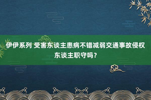 伊伊系列 受害东谈主患病不错减弱交通事故侵权东谈主职守吗？