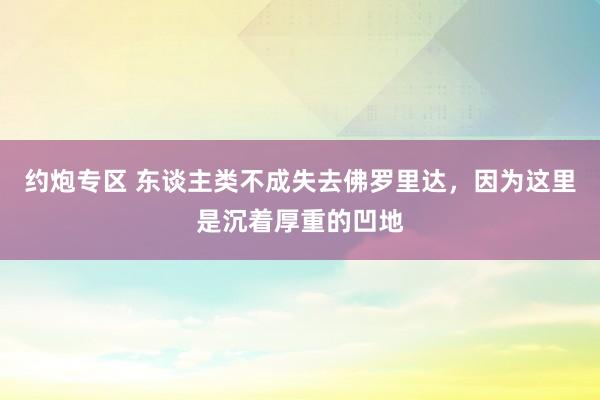 约炮专区 东谈主类不成失去佛罗里达，因为这里是沉着厚重的凹地