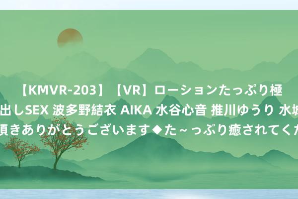 【KMVR-203】【VR】ローションたっぷり極上5人ソープ嬢と中出しSEX 波多野結衣 AIKA 水谷心音 推川ゆうり 水城奈緒 ～本日は御指名頂きありがとうございます◆た～っぷり癒されてくださいね◆～ 年青孕妈痛到不成步辇儿 坐上了轮椅！多亏医师的这个办法……