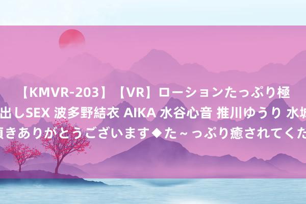 【KMVR-203】【VR】ローションたっぷり極上5人ソープ嬢と中出しSEX 波多野結衣 AIKA 水谷心音 推川ゆうり 水城奈緒 ～本日は御指名頂きありがとうございます◆た～っぷり癒されてくださいね◆～ 中外学者在青岛推敲海洋生态环境保护