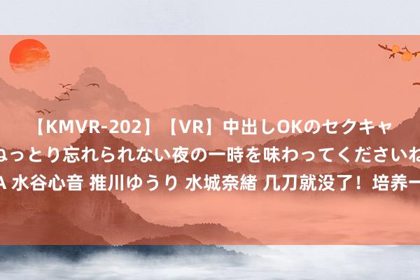 【KMVR-202】【VR】中出しOKのセクキャバにようこそ◆～濃密ねっとり忘れられない夜の一時を味わってくださいね◆～ 波多野結衣 AIKA 水谷心音 推川ゆうり 水城奈緒 几刀就没了！培养一位及格的副主任医师，国度要付出些许资源！