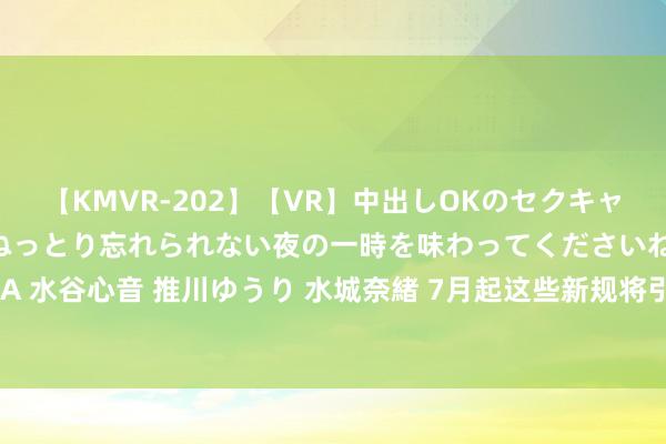 【KMVR-202】【VR】中出しOKのセクキャバにようこそ◆～濃密ねっとり忘れられない夜の一時を味わってくださいね◆～ 波多野結衣 AIKA 水谷心音 推川ゆうり 水城奈緒 7月起这些新规将引申！事关铁路出行、损失者权力、低保尺度