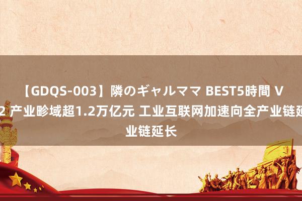 【GDQS-003】隣のギャルママ BEST5時間 Vol.2 产业畛域超1.2万亿元 工业互联网加速向全产业链延长