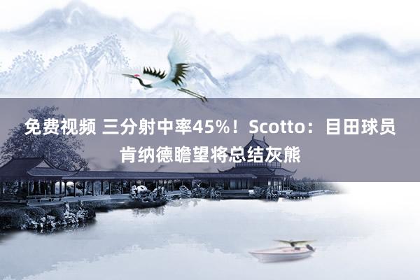 免费视频 三分射中率45%！Scotto：目田球员肯纳德瞻望将总结灰熊