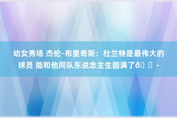 幼女秀场 杰伦-布里奇斯：杜兰特是最伟大的球员 能和他同队东说念主生圆满了?