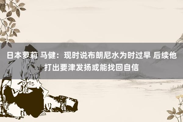 日本萝莉 马健：现时说布朗尼水为时过早 后续他打出要津发扬或能找回自信