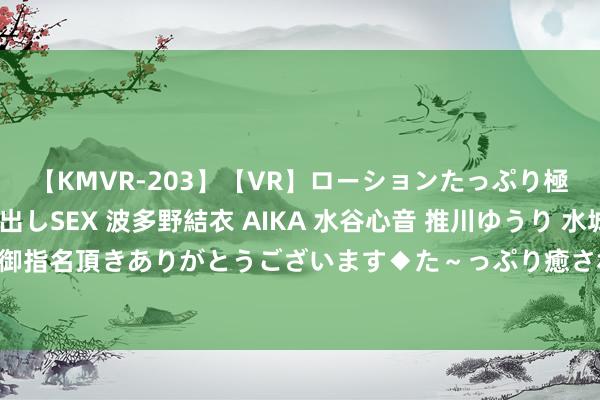 【KMVR-203】【VR】ローションたっぷり極上5人ソープ嬢と中出しSEX 波多野結衣 AIKA 水谷心音 推川ゆうり 水城奈緒 ～本日は御指名頂きありがとうございます◆た～っぷり癒されてくださいね◆～ 眺望 | 重现客家尚武风