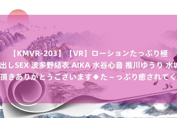 【KMVR-203】【VR】ローションたっぷり極上5人ソープ嬢と中出しSEX 波多野結衣 AIKA 水谷心音 推川ゆうり 水城奈緒 ～本日は御指名頂きありがとうございます◆た～っぷり癒されてくださいね◆～ 你不知谈的中国传统纹样（动物纹 · 贰）