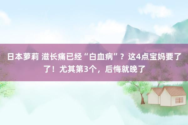 日本萝莉 滋长痛已经“白血病”？这4点宝妈要了了！尤其第3个，后悔就晚了