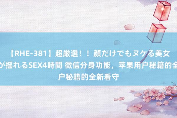 【RHE-381】超厳選！！顔だけでもヌケる美女の巨乳が揺れるSEX4時間 微信分身功能，苹果用户秘籍的全新看守