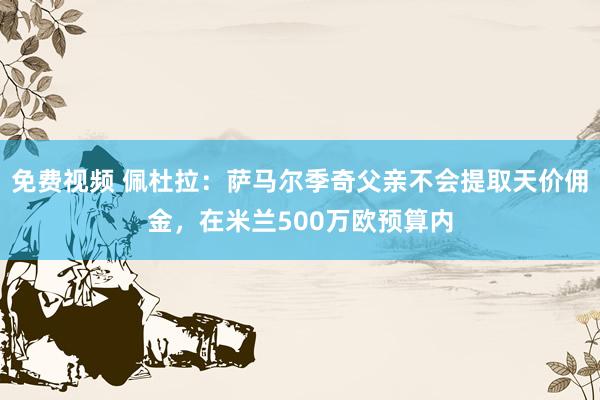 免费视频 佩杜拉：萨马尔季奇父亲不会提取天价佣金，在米兰500万欧预算内