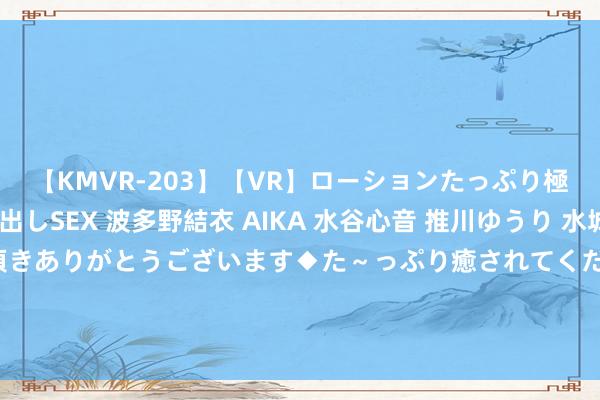 【KMVR-203】【VR】ローションたっぷり極上5人ソープ嬢と中出しSEX 波多野結衣 AIKA 水谷心音 推川ゆうり 水城奈緒 ～本日は御指名頂きありがとうございます◆た～っぷり癒されてくださいね◆～ 西媒：除了国米除外，贝蒂斯、霍芬海姆等队也挑升免签R罗