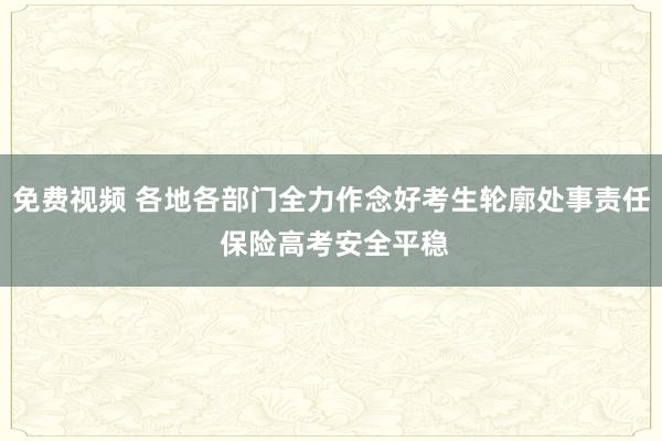 免费视频 各地各部门全力作念好考生轮廓处事责任 保险高考安全平稳