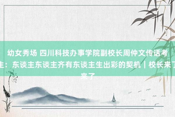 幼女秀场 四川科技办事学院副校长周仲文传话考生：东谈主东谈主齐有东谈主生出彩的契机｜校长来了