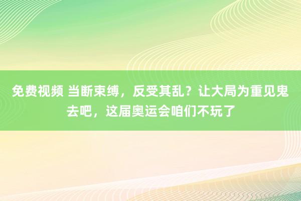 免费视频 当断束缚，反受其乱？让大局为重见鬼去吧，这届奥运会咱们不玩了