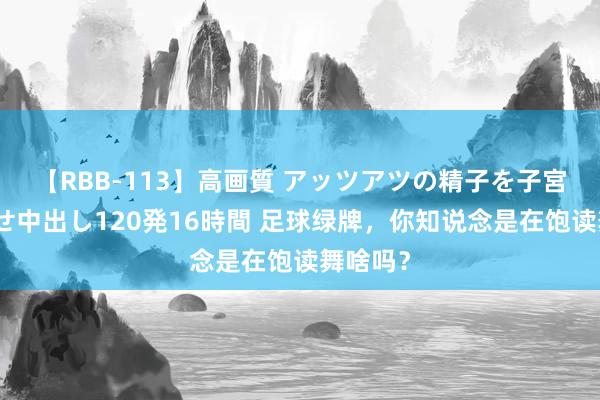 【RBB-113】高画質 アッツアツの精子を子宮に孕ませ中出し120発16時間 足球绿牌，你知说念是在饱读舞啥吗？