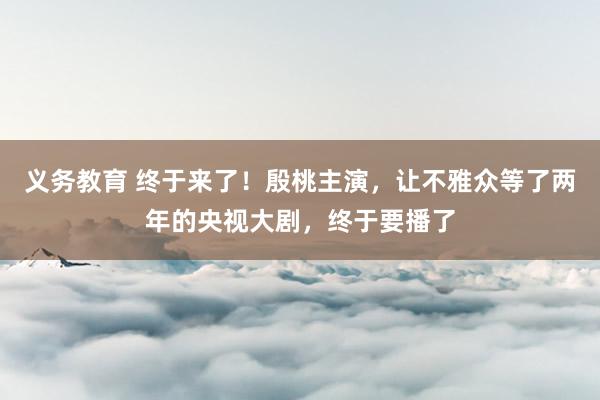 义务教育 终于来了！殷桃主演，让不雅众等了两年的央视大剧，终于要播了