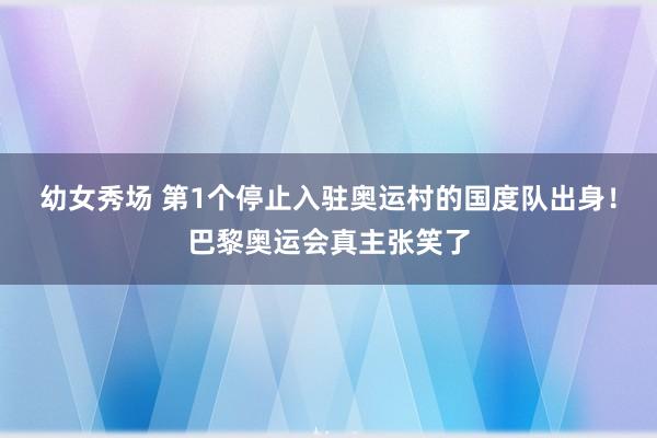 幼女秀场 第1个停止入驻奥运村的国度队出身！巴黎奥运会真主张笑了