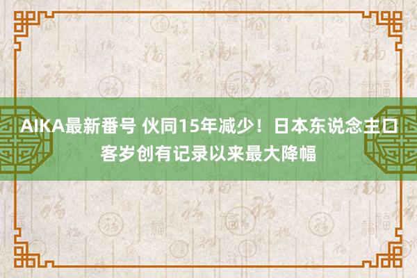 AIKA最新番号 伙同15年减少！日本东说念主口客岁创有记录以来最大降幅