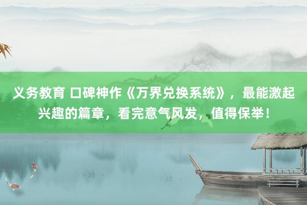 义务教育 口碑神作《万界兑换系统》，最能激起兴趣的篇章，看完意气风发，值得保举！