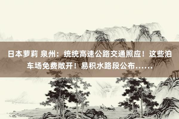 日本萝莉 泉州：统统高速公路交通照应！这些泊车场免费敞开！易积水路段公布……