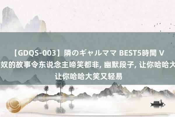 【GDQS-003】隣のギャルママ BEST5時間 Vol.2 守财奴的故事令东说念主啼笑都非， 幽默段子，<a href=