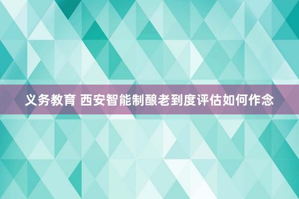 义务教育 西安智能制酿老到度评估如何作念