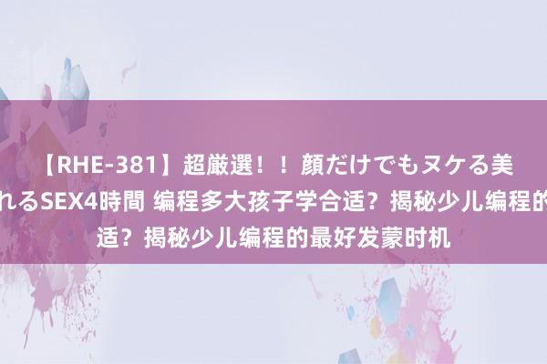 【RHE-381】超厳選！！顔だけでもヌケる美女の巨乳が揺れるSEX4時間 编程多大孩子学合适？揭秘少儿编程的最好发蒙时机