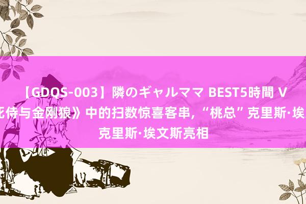 【GDQS-003】隣のギャルママ BEST5時間 Vol.2 《死侍与金刚狼》中的扫数惊喜客串， “桃总”克里斯·埃文斯亮相