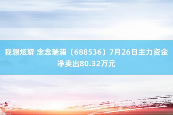 我想炫耀 念念瑞浦（688536）7月26日主力资金净卖出80.32万元