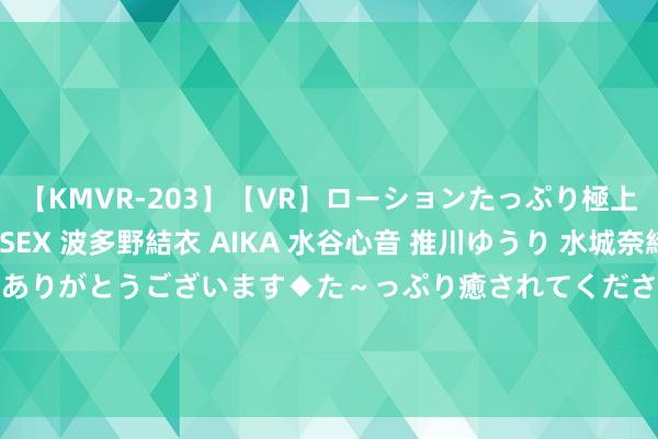 【KMVR-203】【VR】ローションたっぷり極上5人ソープ嬢と中出しSEX 波多野結衣 AIKA 水谷心音 推川ゆうり 水城奈緒 ～本日は御指名頂きありがとうございます◆た～っぷり癒されてくださいね◆～ 浦发银行（600000）7月26日主力资金净卖出72.08万元