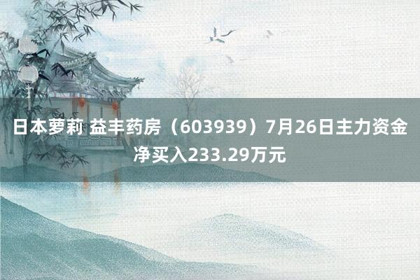 日本萝莉 益丰药房（603939）7月26日主力资金净买入233.29万元