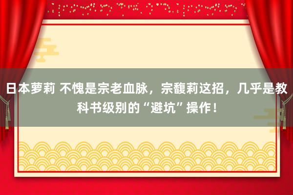 日本萝莉 不愧是宗老血脉，宗馥莉这招，几乎是教科书级别的“避坑”操作！