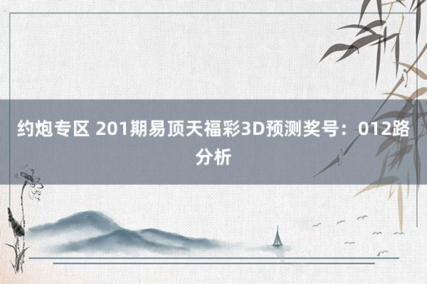 约炮专区 201期易顶天福彩3D预测奖号：012路分析