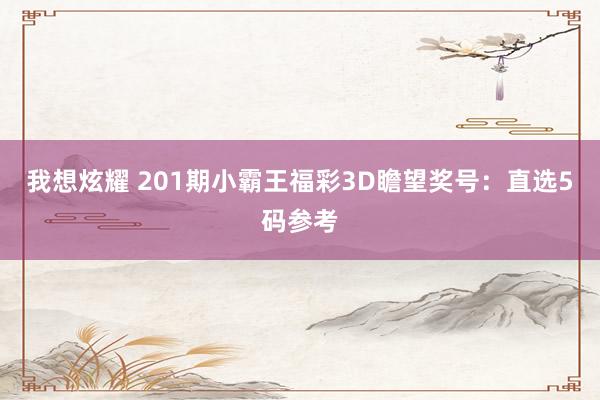 我想炫耀 201期小霸王福彩3D瞻望奖号：直选5码参考