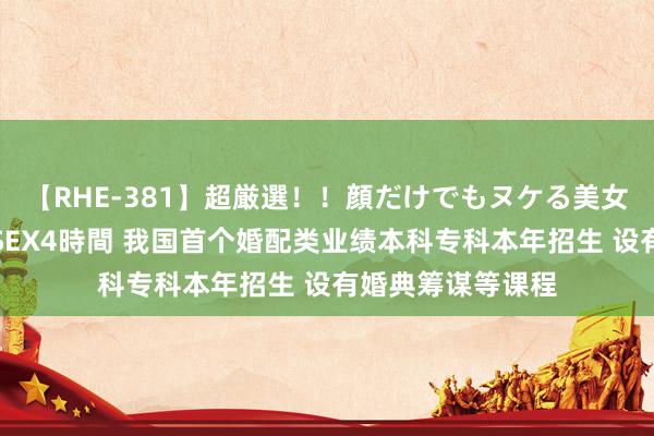 【RHE-381】超厳選！！顔だけでもヌケる美女の巨乳が揺れるSEX4時間 我国首个婚配类业绩本科专科本年招生 设有婚典筹谋等课程