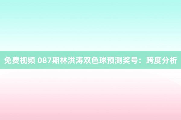 免费视频 087期林洪涛双色球预测奖号：跨度分析