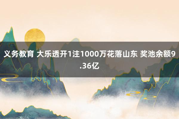 义务教育 大乐透开1注1000万花落山东 奖池余额9.36亿