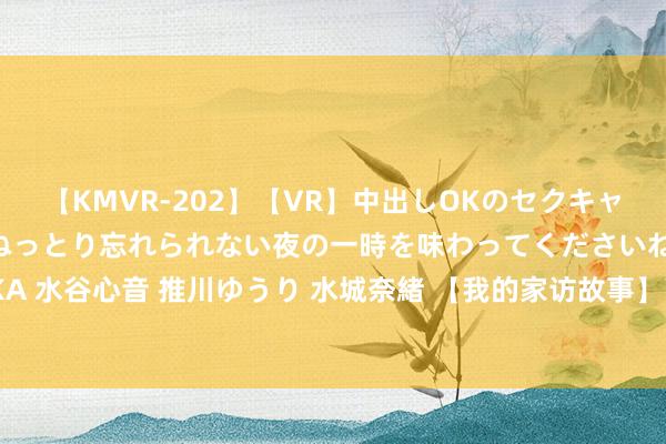 【KMVR-202】【VR】中出しOKのセクキャバにようこそ◆～濃密ねっとり忘れられない夜の一時を味わってくださいね◆～ 波多野結衣 AIKA 水谷心音 推川ゆうり 水城奈緒 【我的家访故事】高新区第七小学 李娟：用爱滋补孩子的心灵