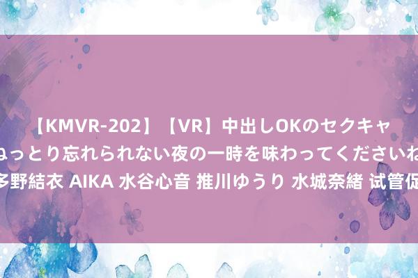 【KMVR-202】【VR】中出しOKのセクキャバにようこそ◆～濃密ねっとり忘れられない夜の一時を味わってくださいね◆～ 波多野結衣 AIKA 水谷心音 推川ゆうり 水城奈緒 试管促排起什么作用？为什么要降调？