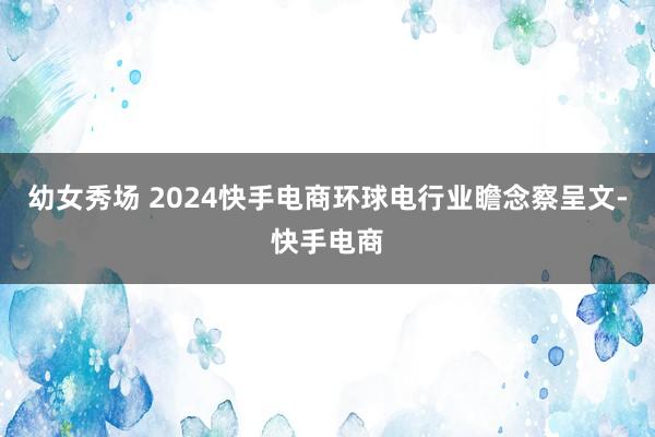 幼女秀场 2024快手电商环球电行业瞻念察呈文-快手电商