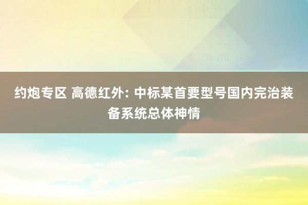 约炮专区 高德红外: 中标某首要型号国内完治装备系统总体神情