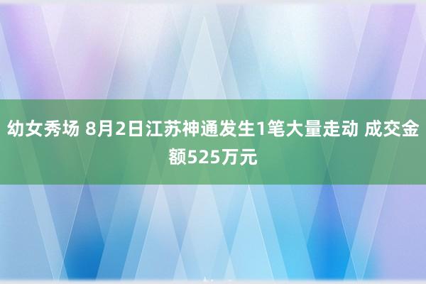 幼女秀场 8月2日江苏神通发生1笔大量走动 成交金额525万元