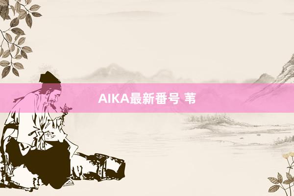 AIKA最新番号 苇