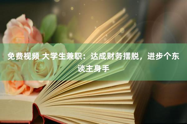 免费视频 大学生兼职：达成财务摆脱，进步个东谈主身手