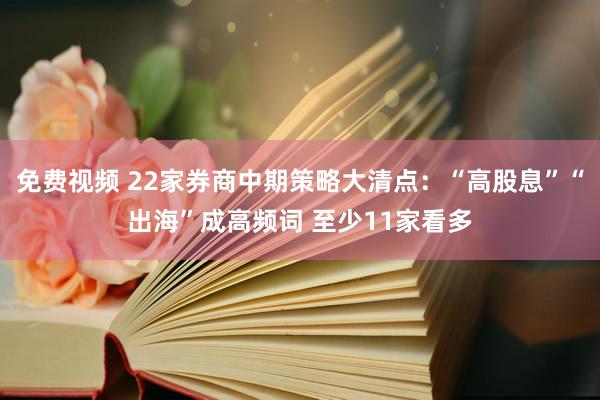 免费视频 22家券商中期策略大清点：“高股息”“出海”成高频词 至少11家看多