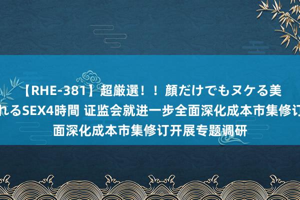 【RHE-381】超厳選！！顔だけでもヌケる美女の巨乳が揺れるSEX4時間 证监会就进一步全面深化成本市集修订开展专题调研